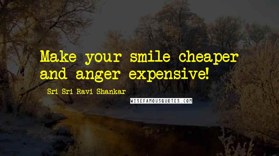 Sri Sri Ravi Shankar Quotes: Make your smile cheaper and anger expensive!