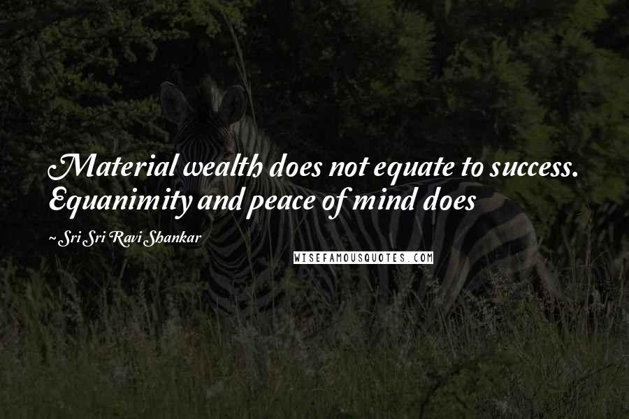 Sri Sri Ravi Shankar Quotes: Material wealth does not equate to success. Equanimity and peace of mind does