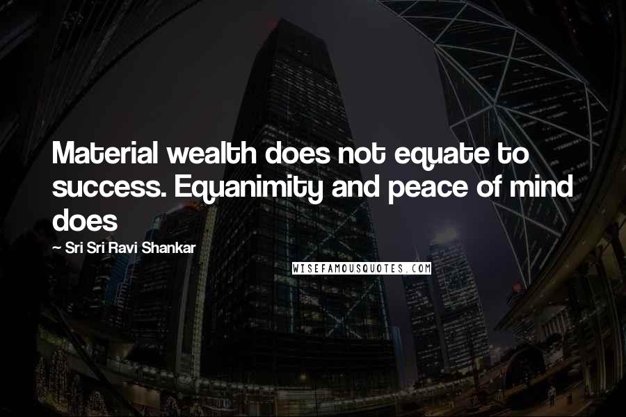 Sri Sri Ravi Shankar Quotes: Material wealth does not equate to success. Equanimity and peace of mind does