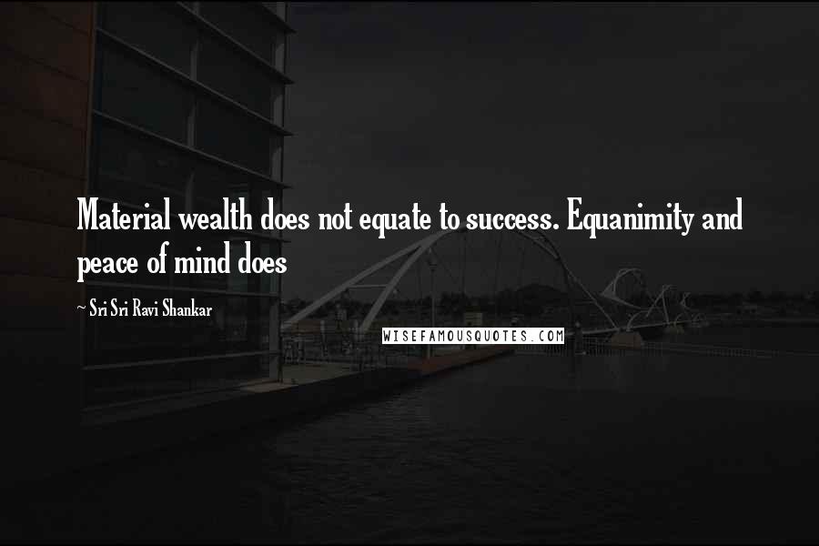 Sri Sri Ravi Shankar Quotes: Material wealth does not equate to success. Equanimity and peace of mind does