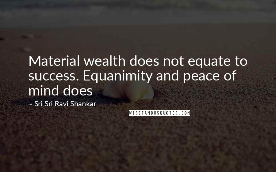 Sri Sri Ravi Shankar Quotes: Material wealth does not equate to success. Equanimity and peace of mind does