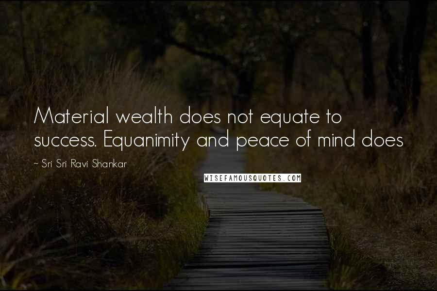 Sri Sri Ravi Shankar Quotes: Material wealth does not equate to success. Equanimity and peace of mind does