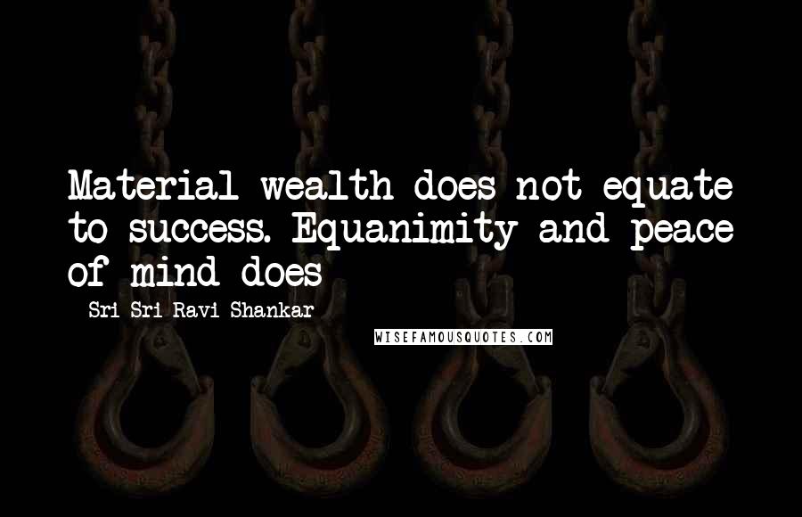 Sri Sri Ravi Shankar Quotes: Material wealth does not equate to success. Equanimity and peace of mind does