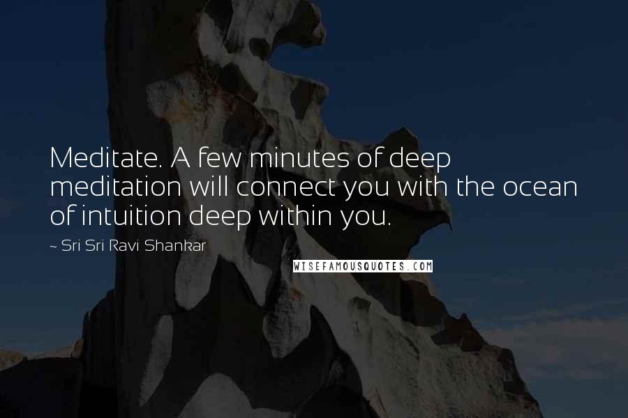 Sri Sri Ravi Shankar Quotes: Meditate. A few minutes of deep meditation will connect you with the ocean of intuition deep within you.