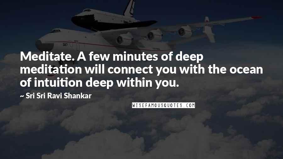 Sri Sri Ravi Shankar Quotes: Meditate. A few minutes of deep meditation will connect you with the ocean of intuition deep within you.