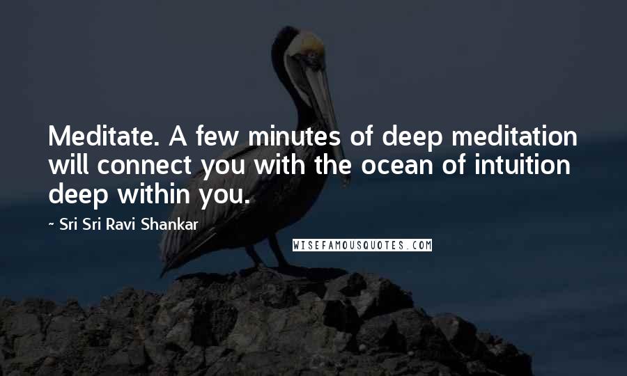 Sri Sri Ravi Shankar Quotes: Meditate. A few minutes of deep meditation will connect you with the ocean of intuition deep within you.