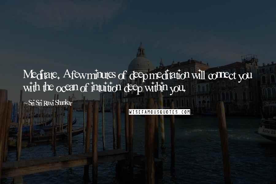 Sri Sri Ravi Shankar Quotes: Meditate. A few minutes of deep meditation will connect you with the ocean of intuition deep within you.