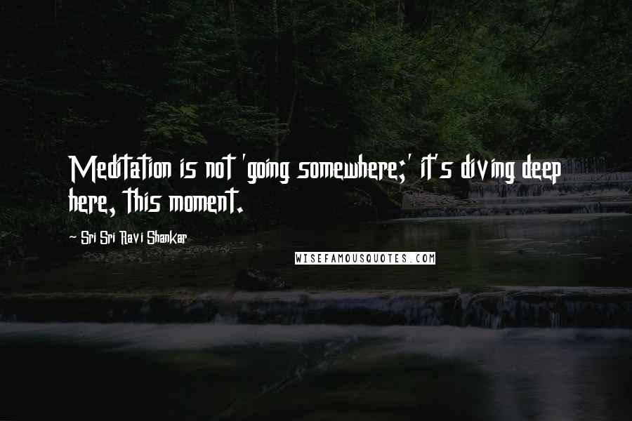 Sri Sri Ravi Shankar Quotes: Meditation is not 'going somewhere;' it's diving deep here, this moment.