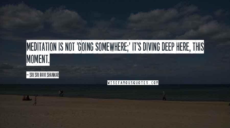 Sri Sri Ravi Shankar Quotes: Meditation is not 'going somewhere;' it's diving deep here, this moment.