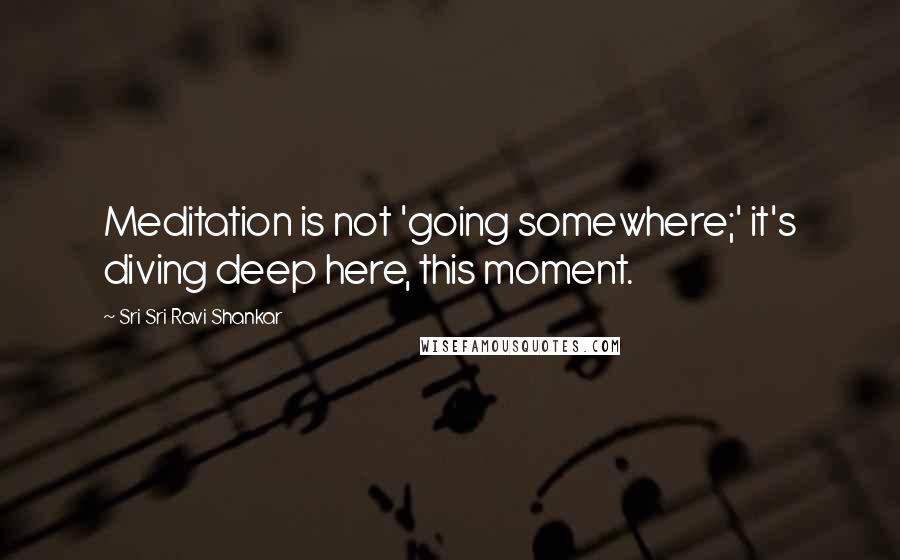 Sri Sri Ravi Shankar Quotes: Meditation is not 'going somewhere;' it's diving deep here, this moment.