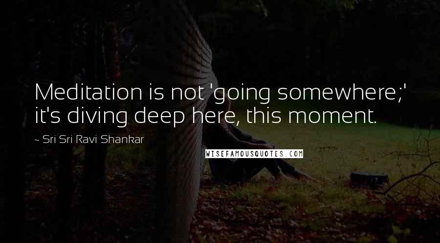 Sri Sri Ravi Shankar Quotes: Meditation is not 'going somewhere;' it's diving deep here, this moment.