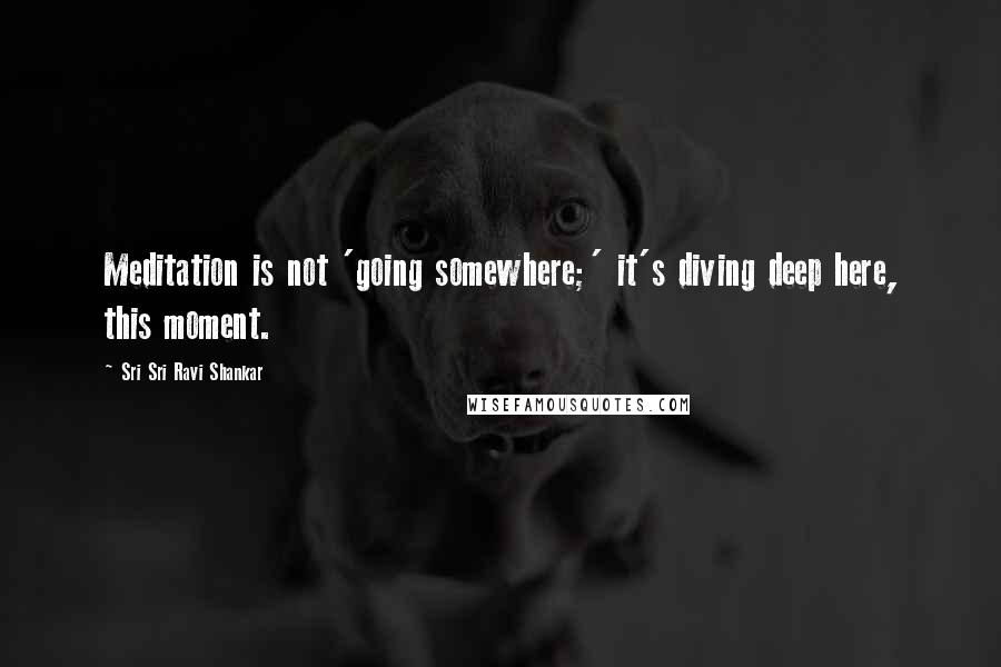 Sri Sri Ravi Shankar Quotes: Meditation is not 'going somewhere;' it's diving deep here, this moment.