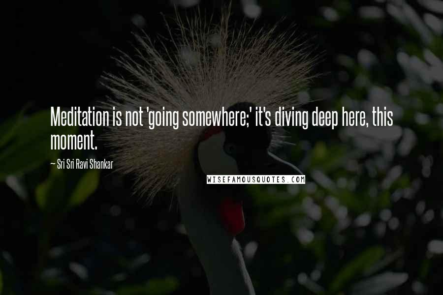 Sri Sri Ravi Shankar Quotes: Meditation is not 'going somewhere;' it's diving deep here, this moment.