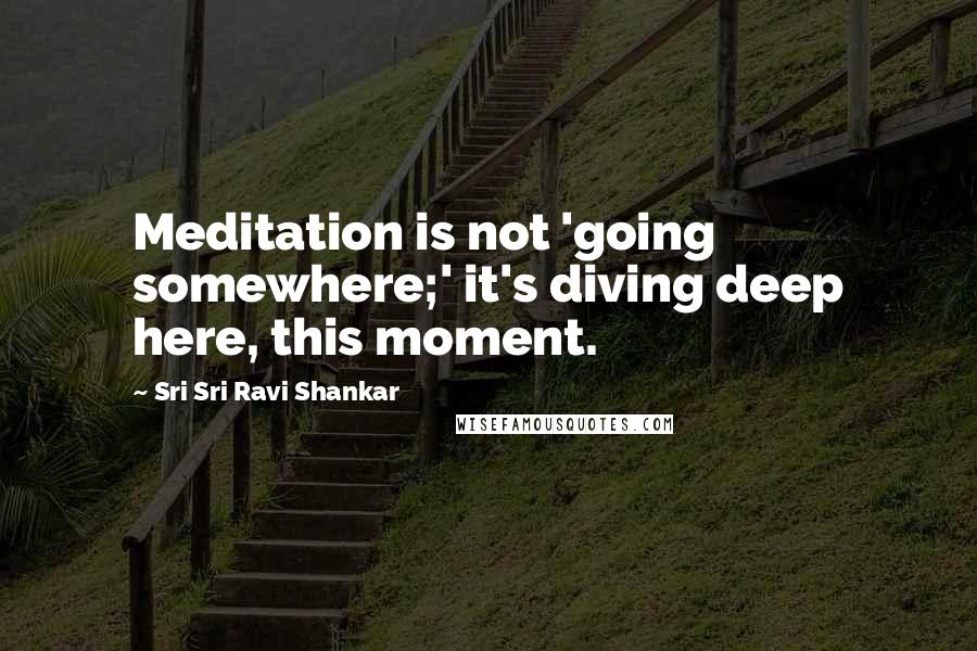 Sri Sri Ravi Shankar Quotes: Meditation is not 'going somewhere;' it's diving deep here, this moment.