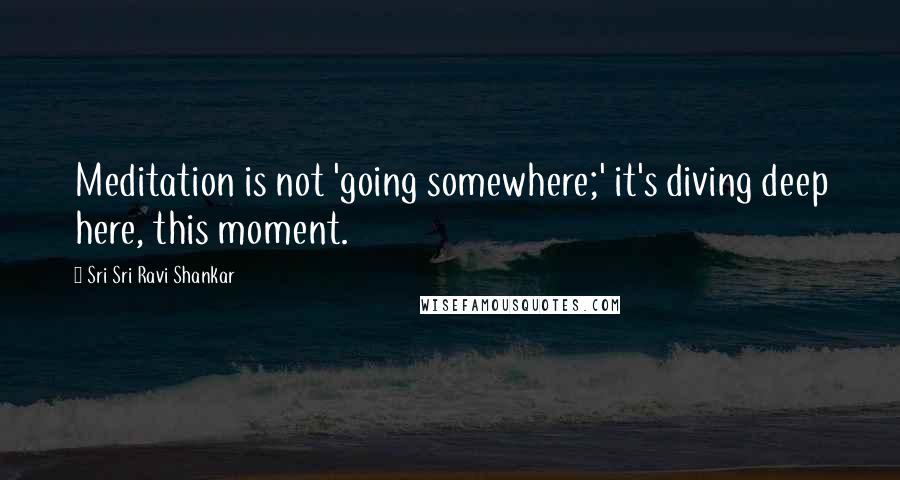 Sri Sri Ravi Shankar Quotes: Meditation is not 'going somewhere;' it's diving deep here, this moment.