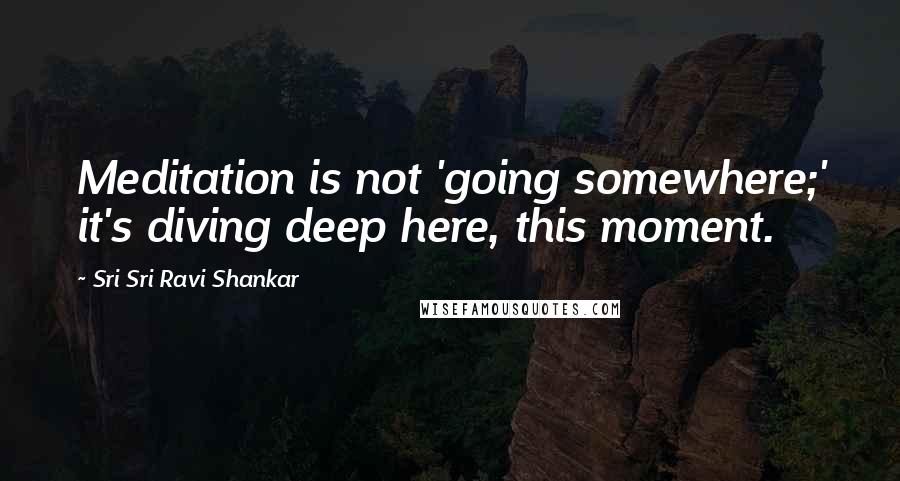 Sri Sri Ravi Shankar Quotes: Meditation is not 'going somewhere;' it's diving deep here, this moment.