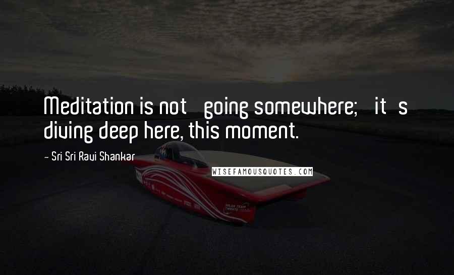 Sri Sri Ravi Shankar Quotes: Meditation is not 'going somewhere;' it's diving deep here, this moment.