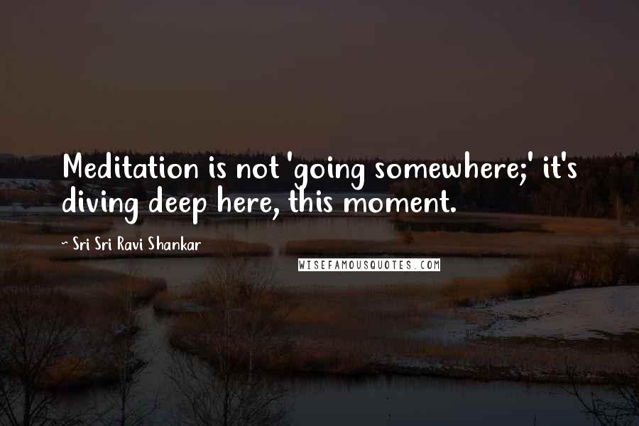 Sri Sri Ravi Shankar Quotes: Meditation is not 'going somewhere;' it's diving deep here, this moment.