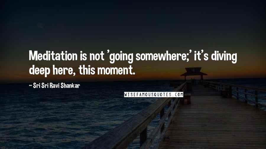 Sri Sri Ravi Shankar Quotes: Meditation is not 'going somewhere;' it's diving deep here, this moment.
