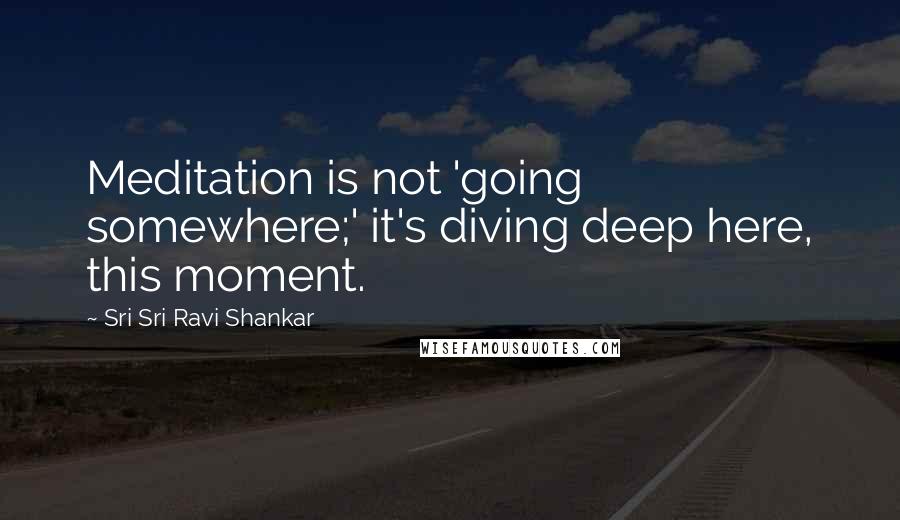 Sri Sri Ravi Shankar Quotes: Meditation is not 'going somewhere;' it's diving deep here, this moment.