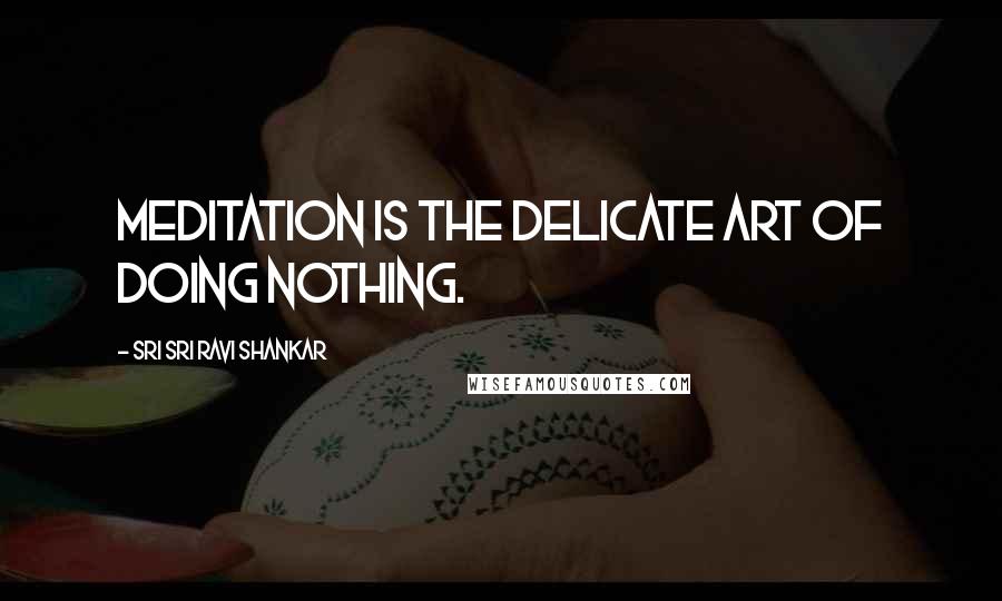 Sri Sri Ravi Shankar Quotes: Meditation is the delicate art of doing nothing.