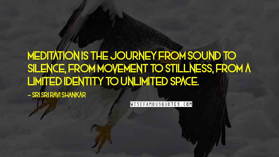Sri Sri Ravi Shankar Quotes: Meditation is the journey from sound to silence, from movement to stillness, from a limited identity to unlimited space.