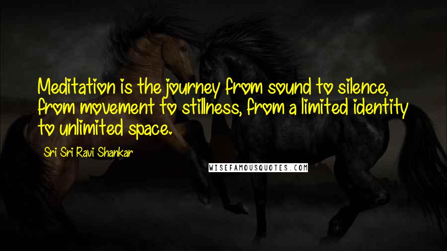 Sri Sri Ravi Shankar Quotes: Meditation is the journey from sound to silence, from movement to stillness, from a limited identity to unlimited space.