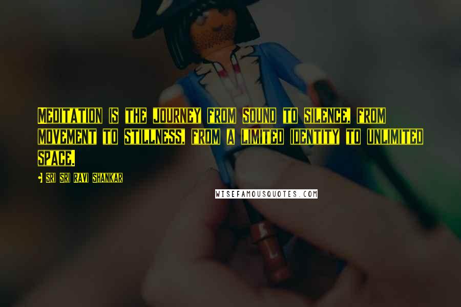 Sri Sri Ravi Shankar Quotes: Meditation is the journey from sound to silence, from movement to stillness, from a limited identity to unlimited space.