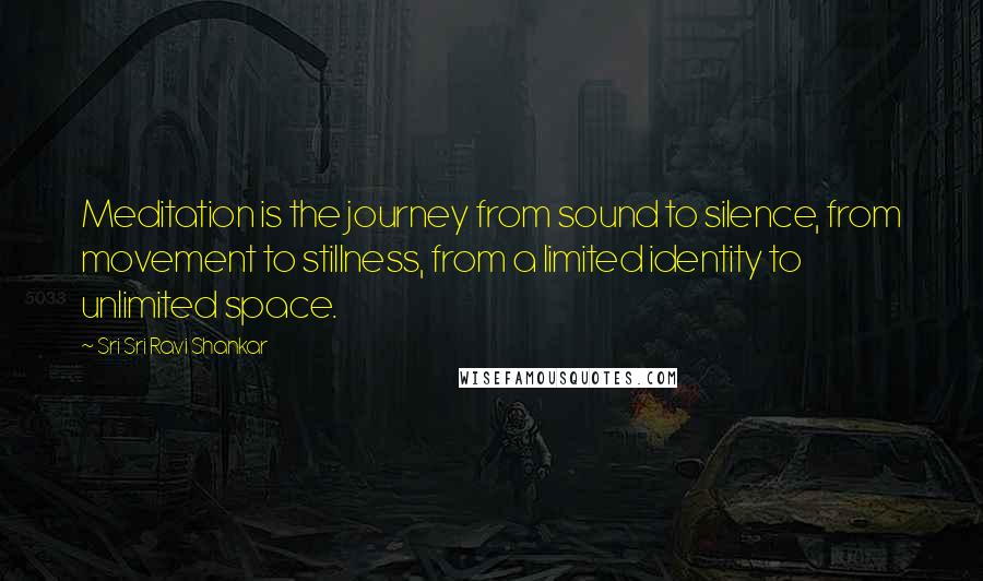 Sri Sri Ravi Shankar Quotes: Meditation is the journey from sound to silence, from movement to stillness, from a limited identity to unlimited space.