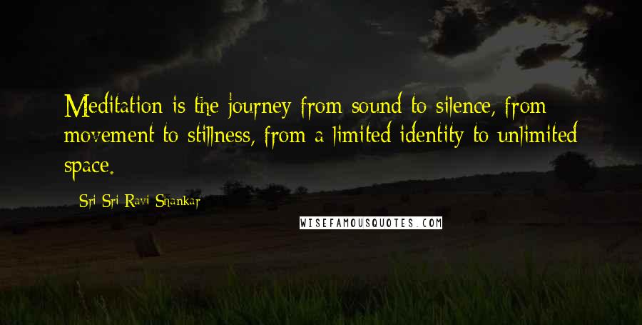 Sri Sri Ravi Shankar Quotes: Meditation is the journey from sound to silence, from movement to stillness, from a limited identity to unlimited space.