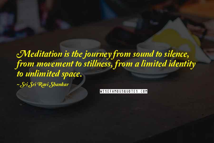 Sri Sri Ravi Shankar Quotes: Meditation is the journey from sound to silence, from movement to stillness, from a limited identity to unlimited space.