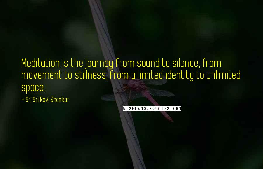 Sri Sri Ravi Shankar Quotes: Meditation is the journey from sound to silence, from movement to stillness, from a limited identity to unlimited space.