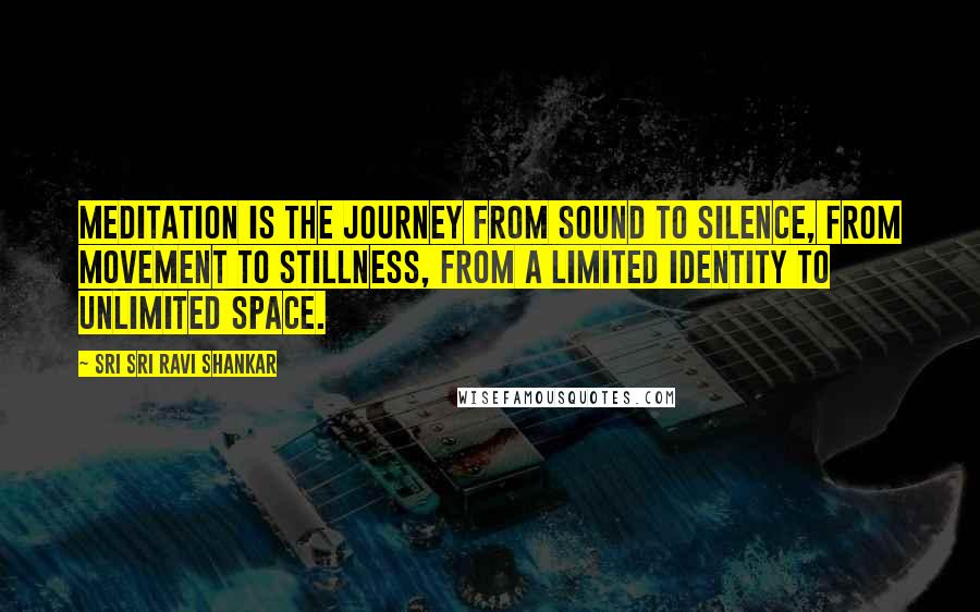 Sri Sri Ravi Shankar Quotes: Meditation is the journey from sound to silence, from movement to stillness, from a limited identity to unlimited space.