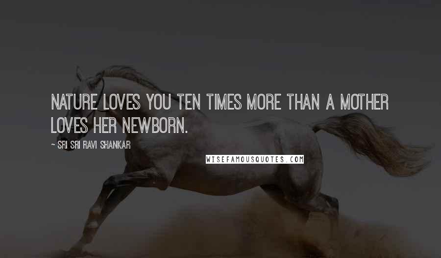 Sri Sri Ravi Shankar Quotes: Nature loves you ten times more than a mother loves her newborn.