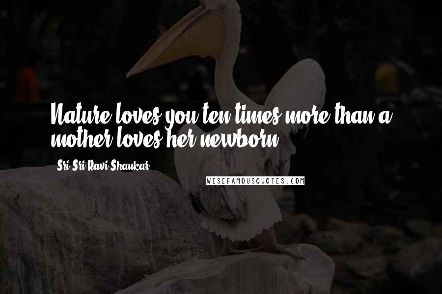 Sri Sri Ravi Shankar Quotes: Nature loves you ten times more than a mother loves her newborn.