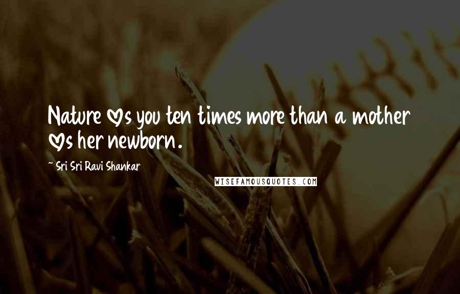 Sri Sri Ravi Shankar Quotes: Nature loves you ten times more than a mother loves her newborn.