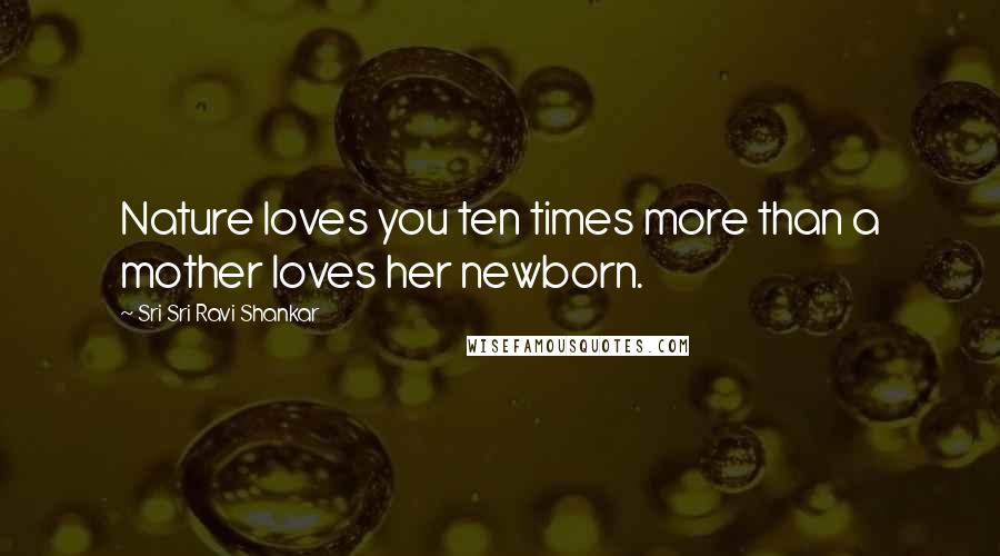 Sri Sri Ravi Shankar Quotes: Nature loves you ten times more than a mother loves her newborn.