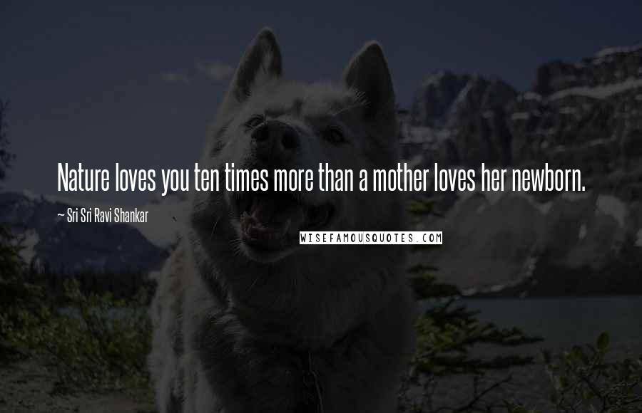 Sri Sri Ravi Shankar Quotes: Nature loves you ten times more than a mother loves her newborn.