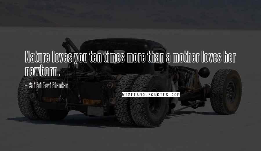 Sri Sri Ravi Shankar Quotes: Nature loves you ten times more than a mother loves her newborn.
