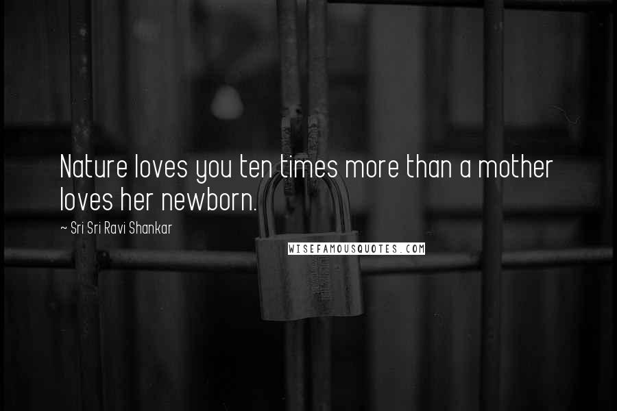 Sri Sri Ravi Shankar Quotes: Nature loves you ten times more than a mother loves her newborn.