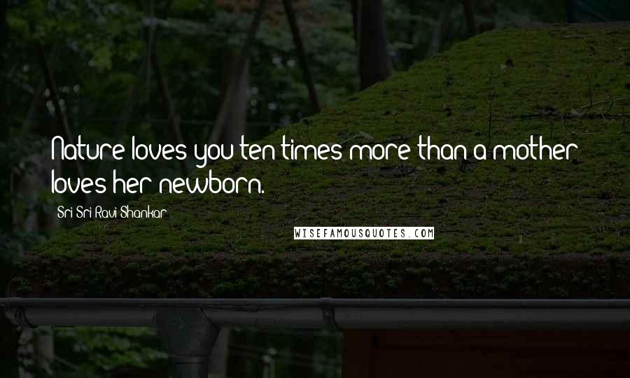 Sri Sri Ravi Shankar Quotes: Nature loves you ten times more than a mother loves her newborn.