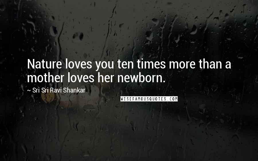 Sri Sri Ravi Shankar Quotes: Nature loves you ten times more than a mother loves her newborn.