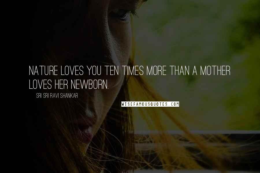 Sri Sri Ravi Shankar Quotes: Nature loves you ten times more than a mother loves her newborn.