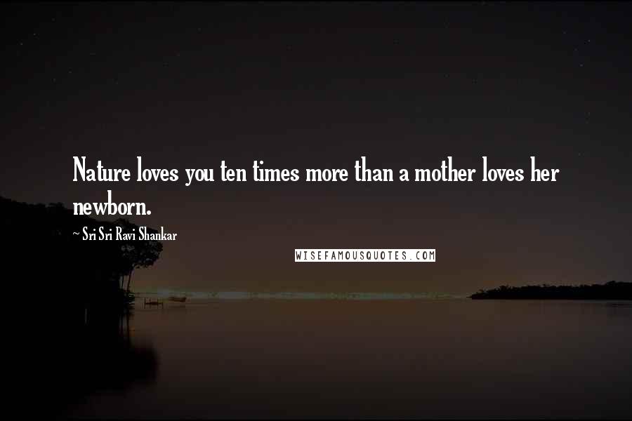 Sri Sri Ravi Shankar Quotes: Nature loves you ten times more than a mother loves her newborn.