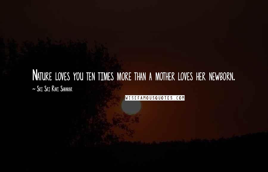 Sri Sri Ravi Shankar Quotes: Nature loves you ten times more than a mother loves her newborn.