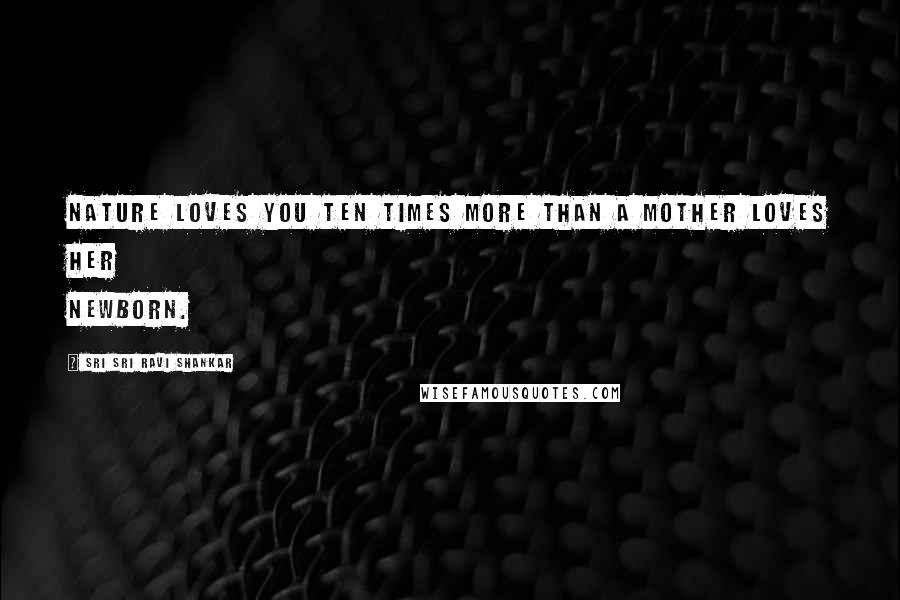 Sri Sri Ravi Shankar Quotes: Nature loves you ten times more than a mother loves her newborn.