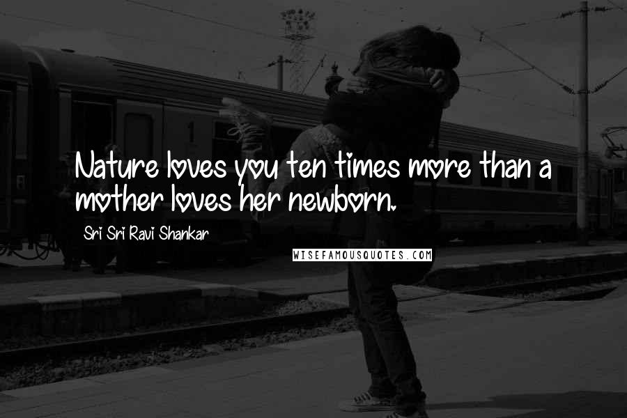Sri Sri Ravi Shankar Quotes: Nature loves you ten times more than a mother loves her newborn.