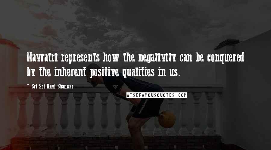 Sri Sri Ravi Shankar Quotes: Navratri represents how the negativity can be conquered by the inherent positive qualities in us.