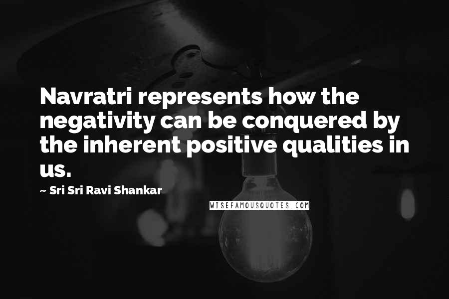 Sri Sri Ravi Shankar Quotes: Navratri represents how the negativity can be conquered by the inherent positive qualities in us.