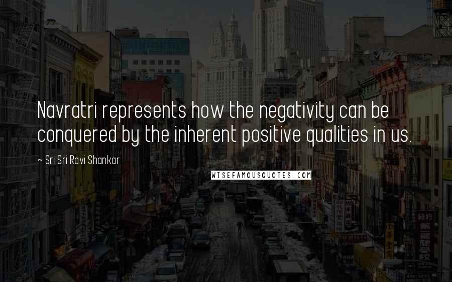 Sri Sri Ravi Shankar Quotes: Navratri represents how the negativity can be conquered by the inherent positive qualities in us.